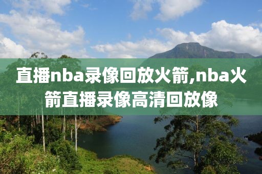 直播nba录像回放火箭,nba火箭直播录像高清回放像