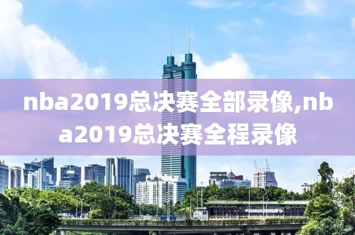 nba2019总决赛全部录像,nba2019总决赛全程录像