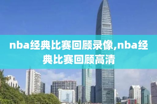 nba经典比赛回顾录像,nba经典比赛回顾高清