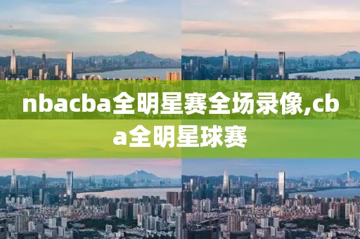 nbacba全明星赛全场录像,cba全明星球赛