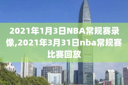 2021年1月3日NBA常规赛录像,2021年3月31日nba常规赛比赛回放
