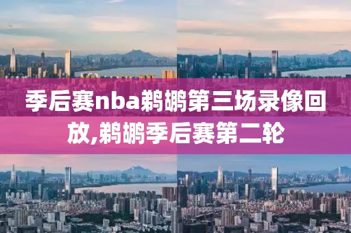季后赛nba鹈鹕第三场录像回放,鹈鹕季后赛第二轮