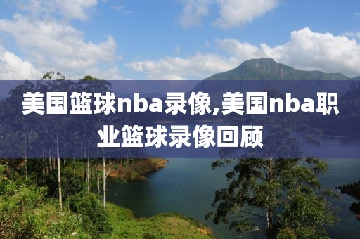 美国篮球nba录像,美国nba职业篮球录像回顾