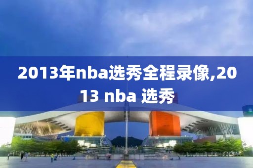 2013年nba选秀全程录像,2013 nba 选秀