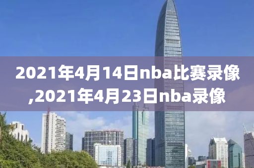 2021年4月14日nba比赛录像,2021年4月23日nba录像