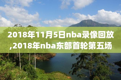 2018年11月5日nba录像回放,2018年nba东部首轮第五场