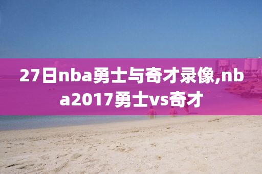 27日nba勇士与奇才录像,nba2017勇士vs奇才