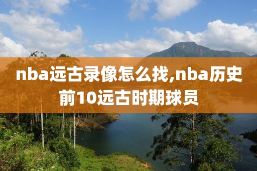 nba远古录像怎么找,nba历史前10远古时期球员