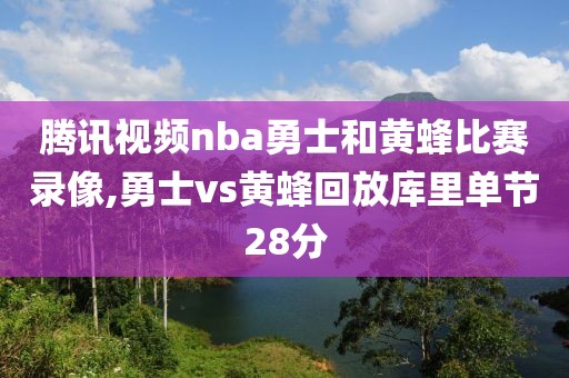 腾讯视频nba勇士和黄蜂比赛录像,勇士vs黄蜂回放库里单节28分