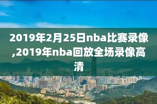 2019年2月25日nba比赛录像,2019年nba回放全场录像高清