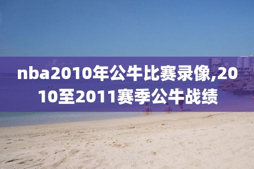 nba2010年公牛比赛录像,2010至2011赛季公牛战绩