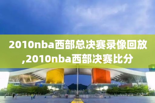 2010nba西部总决赛录像回放,2010nba西部决赛比分