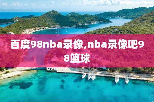 百度98nba录像,nba录像吧98篮球