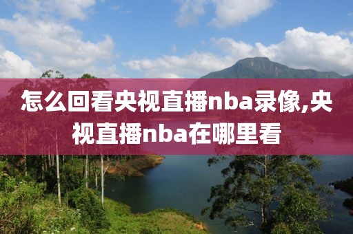 怎么回看央视直播nba录像,央视直播nba在哪里看