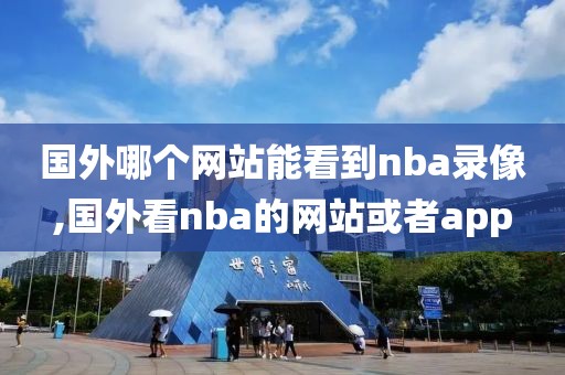 国外哪个网站能看到nba录像,国外看nba的网站或者app