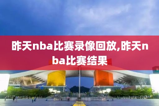 昨天nba比赛录像回放,昨天nba比赛结果
