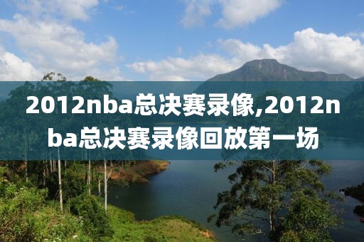 2012nba总决赛录像,2012nba总决赛录像回放第一场