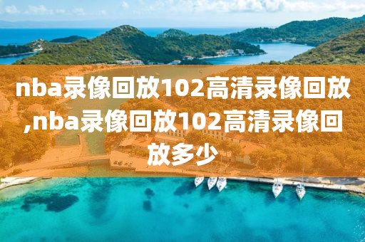 nba录像回放102高清录像回放,nba录像回放102高清录像回放多少