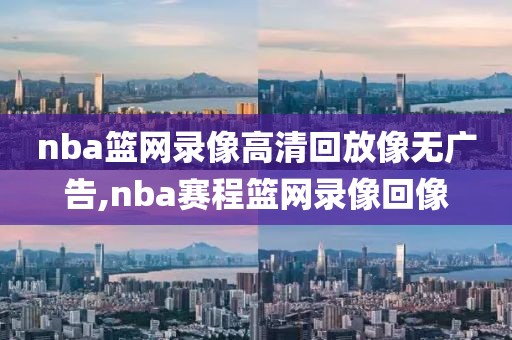 nba篮网录像高清回放像无广告,nba赛程篮网录像回像