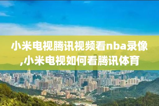 小米电视腾讯视频看nba录像,小米电视如何看腾讯体育