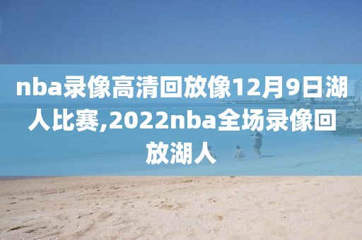 nba录像高清回放像12月9日湖人比赛,2022nba全场录像回放湖人
