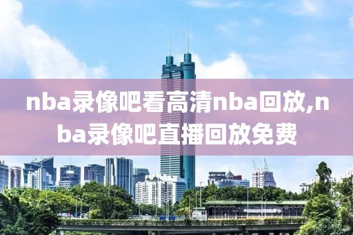 nba录像吧看高清nba回放,nba录像吧直播回放免费