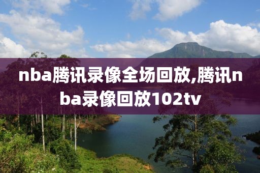 nba腾讯录像全场回放,腾讯nba录像回放102tv