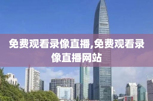 免费观看录像直播,免费观看录像直播网站
