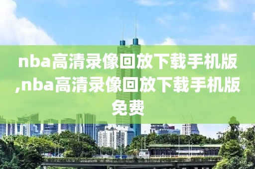 nba高清录像回放下载手机版,nba高清录像回放下载手机版免费