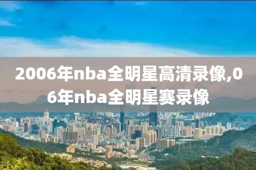 2006年nba全明星高清录像,06年nba全明星赛录像