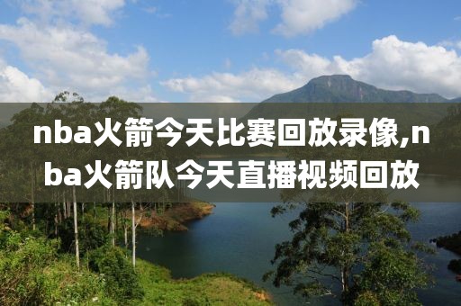 nba火箭今天比赛回放录像,nba火箭队今天直播视频回放