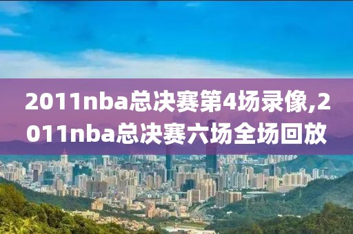 2011nba总决赛第4场录像,2011nba总决赛六场全场回放
