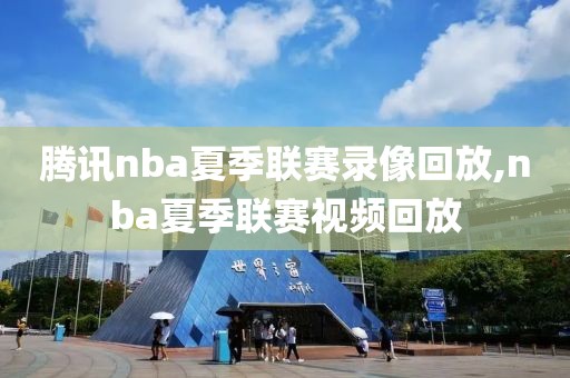 腾讯nba夏季联赛录像回放,nba夏季联赛视频回放