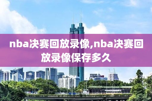 nba决赛回放录像,nba决赛回放录像保存多久