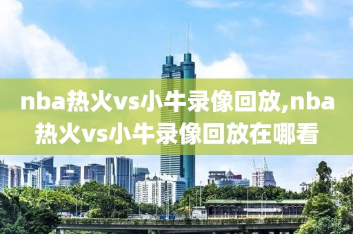 nba热火vs小牛录像回放,nba热火vs小牛录像回放在哪看