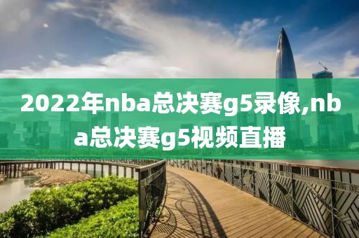2022年nba总决赛g5录像,nba总决赛g5视频直播