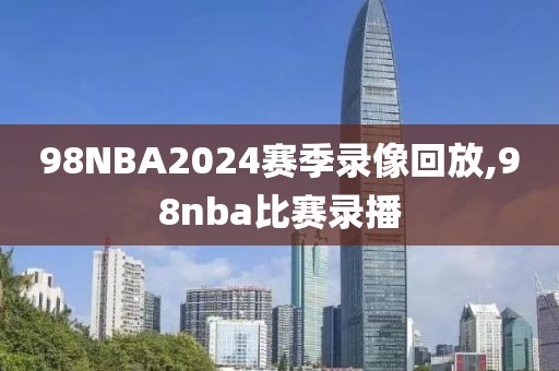 98NBA2024赛季录像回放,98nba比赛录播