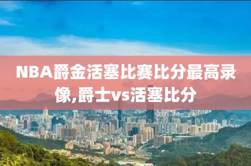 NBA爵金活塞比赛比分最高录像,爵士vs活塞比分