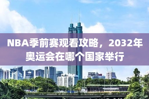 NBA季前赛观看攻略，2032年奥运会在哪个国家举行