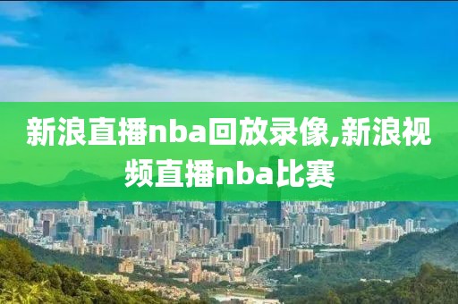 新浪直播nba回放录像,新浪视频直播nba比赛