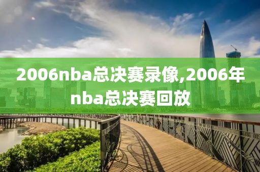 2006nba总决赛录像,2006年nba总决赛回放