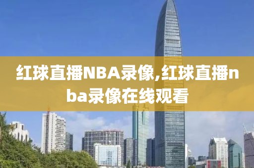 红球直播NBA录像,红球直播nba录像在线观看