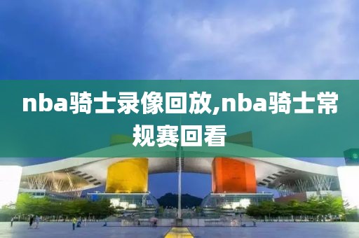 nba骑士录像回放,nba骑士常规赛回看