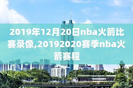 2019年12月20日nba火箭比赛录像,20192020赛季nba火箭赛程