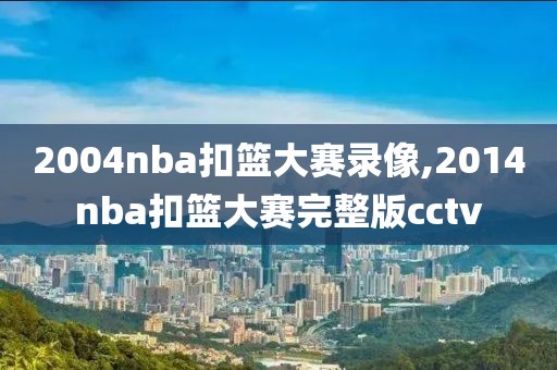 2004nba扣篮大赛录像,2014nba扣篮大赛完整版cctv