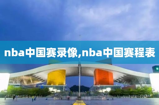 nba中国赛录像,nba中国赛程表