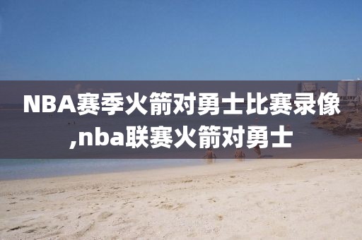 NBA赛季火箭对勇士比赛录像,nba联赛火箭对勇士