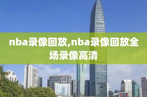 nba录像回放,nba录像回放全场录像高清