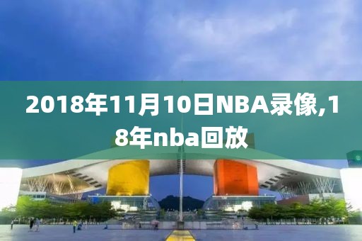 2018年11月10日NBA录像,18年nba回放