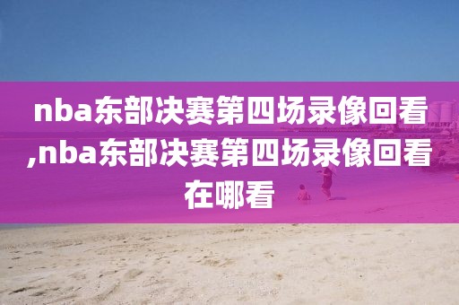 nba东部决赛第四场录像回看,nba东部决赛第四场录像回看在哪看
